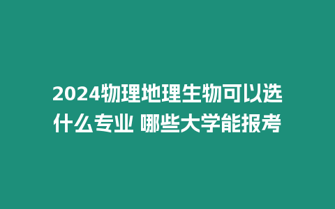 2024物理地理生物可以選什么專業(yè) 哪些大學(xué)能報(bào)考