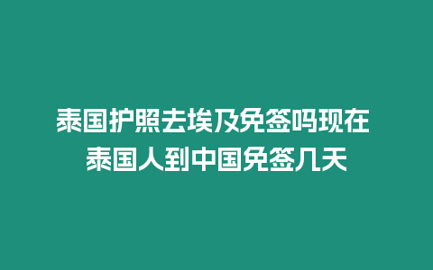 泰國護照去埃及免簽嗎現(xiàn)在 泰國人到中國免簽幾天
