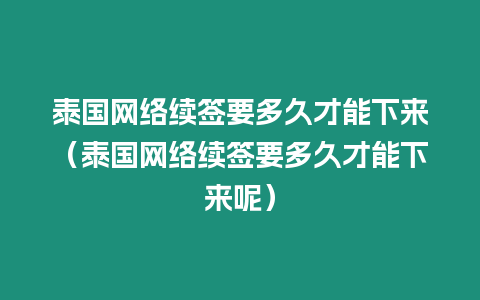 泰國(guó)網(wǎng)絡(luò)續(xù)簽要多久才能下來(lái)（泰國(guó)網(wǎng)絡(luò)續(xù)簽要多久才能下來(lái)呢）