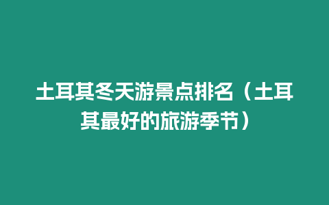 土耳其冬天游景點(diǎn)排名（土耳其最好的旅游季節(jié)）