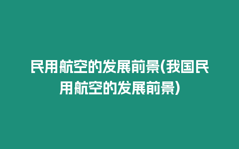 民用航空的發(fā)展前景(我國民用航空的發(fā)展前景)