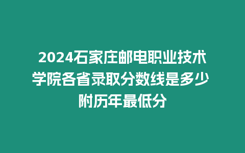2024石家莊郵電職業技術學院各省錄取分數線是多少 附歷年最低分
