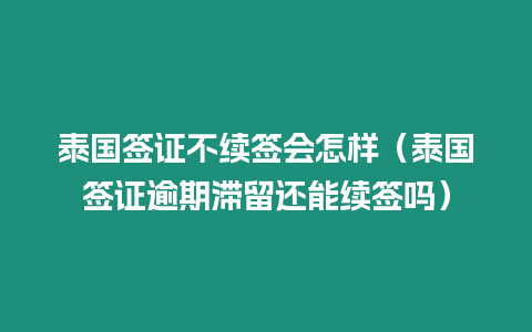 泰國簽證不續(xù)簽會怎樣（泰國簽證逾期滯留還能續(xù)簽嗎）