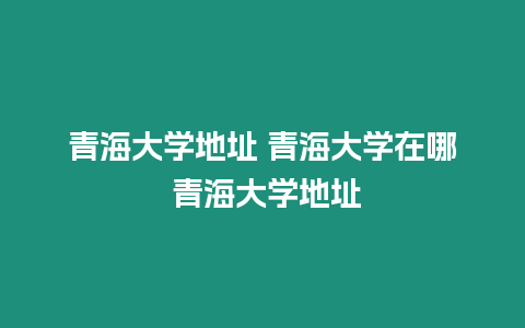 青海大學地址 青海大學在哪 青海大學地址