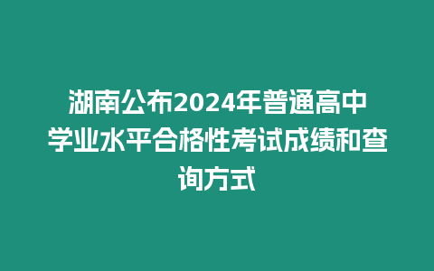 湖南公布2024年普通高中學(xué)業(yè)水平合格性考試成績(jī)和查詢方式
