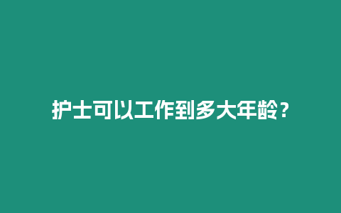 護(hù)士可以工作到多大年齡？