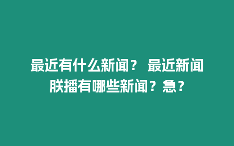 最近有什么新聞？ 最近新聞朕播有哪些新聞？急？