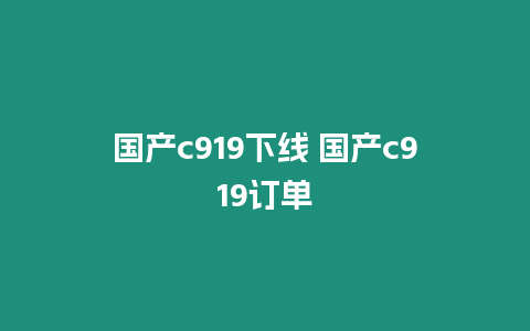 國產(chǎn)c919下線 國產(chǎn)c919訂單