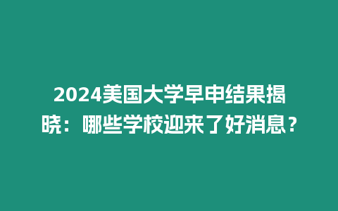 2024美國大學早申結果揭曉：哪些學校迎來了好消息？