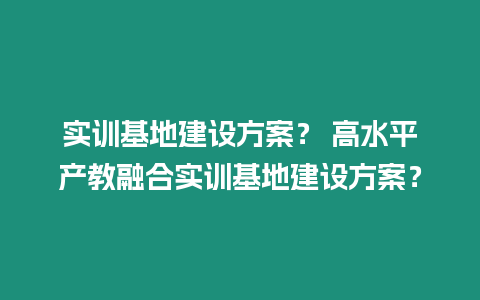 實訓基地建設方案？ 高水平產教融合實訓基地建設方案？
