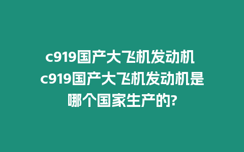 c919國產(chǎn)大飛機(jī)發(fā)動機(jī) c919國產(chǎn)大飛機(jī)發(fā)動機(jī)是哪個國家生產(chǎn)的?