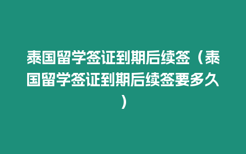 泰國(guó)留學(xué)簽證到期后續(xù)簽（泰國(guó)留學(xué)簽證到期后續(xù)簽要多久）