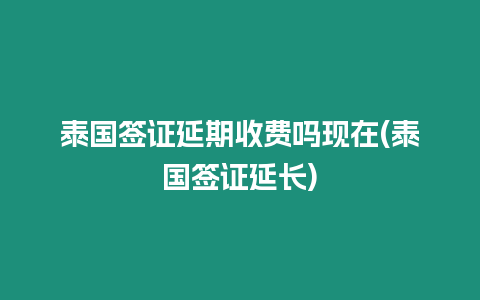 泰國(guó)簽證延期收費(fèi)嗎現(xiàn)在(泰國(guó)簽證延長(zhǎng))