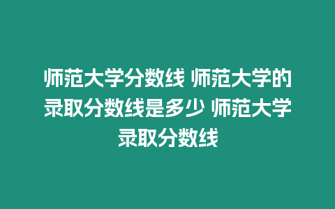 師范大學(xué)分?jǐn)?shù)線 師范大學(xué)的錄取分?jǐn)?shù)線是多少 師范大學(xué)錄取分?jǐn)?shù)線