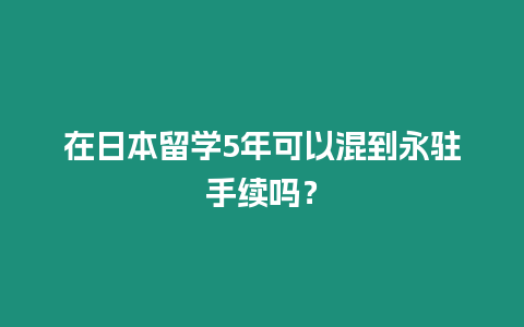 在日本留學5年可以混到永駐手續嗎？