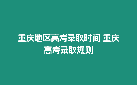 重慶地區(qū)高考錄取時(shí)間 重慶高考錄取規(guī)則