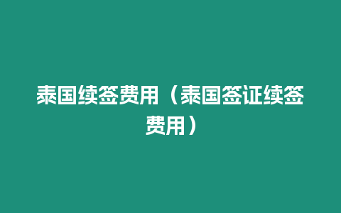 泰國(guó)續(xù)簽費(fèi)用（泰國(guó)簽證續(xù)簽費(fèi)用）