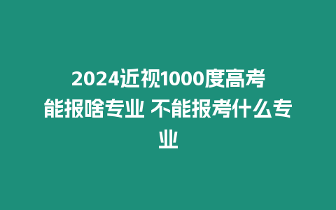 2024近視1000度高考能報(bào)啥專業(yè) 不能報(bào)考什么專業(yè)