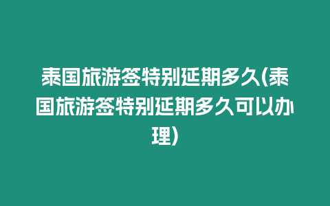 泰國旅游簽特別延期多久(泰國旅游簽特別延期多久可以辦理)