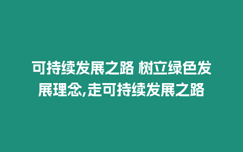 可持續(xù)發(fā)展之路 樹(shù)立綠色發(fā)展理念,走可持續(xù)發(fā)展之路