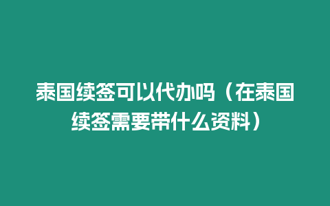 泰國續(xù)簽可以代辦嗎（在泰國續(xù)簽需要帶什么資料）