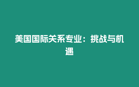 美國國際關系專業(yè)：挑戰(zhàn)與機遇