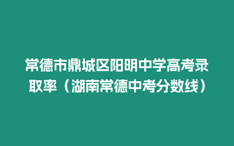 常德市鼎城區(qū)陽明中學高考錄取率（湖南常德中考分數(shù)線）