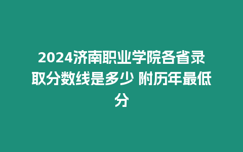 2024濟南職業(yè)學院各省錄取分數(shù)線是多少 附歷年最低分