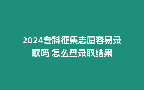 2024專科征集志愿容易錄取嗎 怎么查錄取結(jié)果