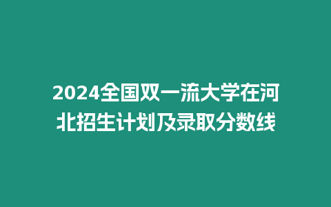 2024全國(guó)雙一流大學(xué)在河北招生計(jì)劃及錄取分?jǐn)?shù)線