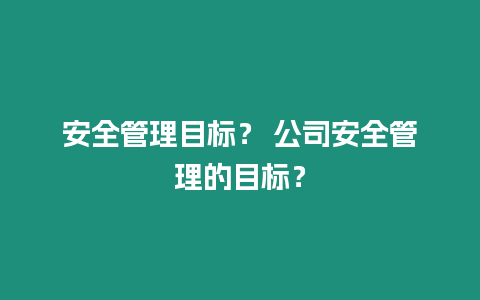 安全管理目標？ 公司安全管理的目標？