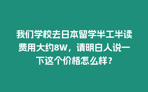 我們學校去日本留學半工半讀費用大約8W，請明白人說一下這個價格怎么樣？