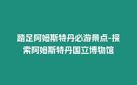 踏足阿姆斯特丹必游景點-探索阿姆斯特丹國立博物館