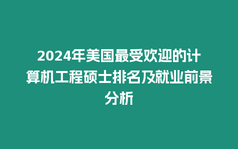 2024年美國最受歡迎的計算機工程碩士排名及就業(yè)前景分析