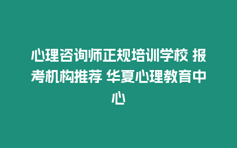 心理咨詢師正規培訓學校 報考機構推薦 華夏心理教育中心