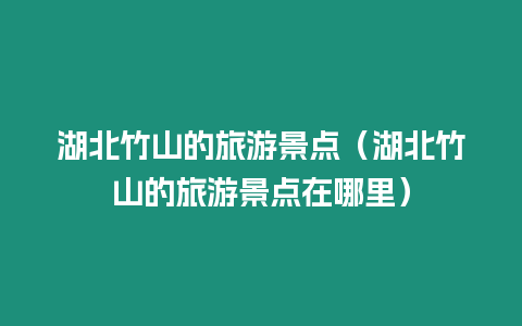 湖北竹山的旅游景點（湖北竹山的旅游景點在哪里）