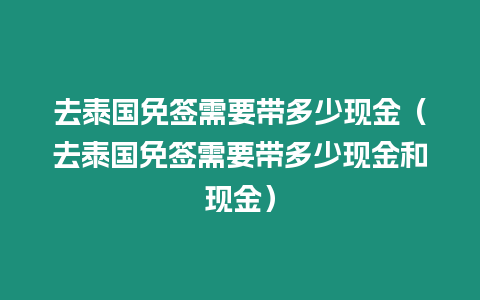 去泰國(guó)免簽需要帶多少現(xiàn)金（去泰國(guó)免簽需要帶多少現(xiàn)金和現(xiàn)金）