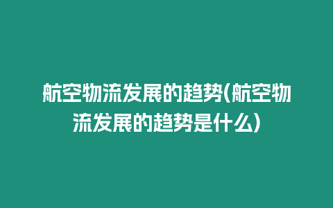 航空物流發展的趨勢(航空物流發展的趨勢是什么)