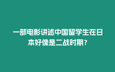 一部電影講述中國留學生在日本好像是二戰時期？
