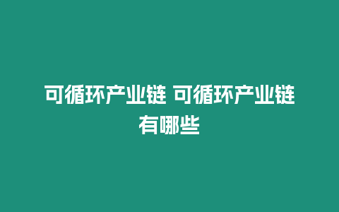 可循環(huán)產(chǎn)業(yè)鏈 可循環(huán)產(chǎn)業(yè)鏈有哪些