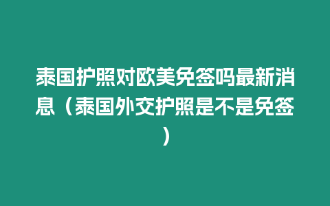 泰國護(hù)照對(duì)歐美免簽嗎最新消息（泰國外交護(hù)照是不是免簽）