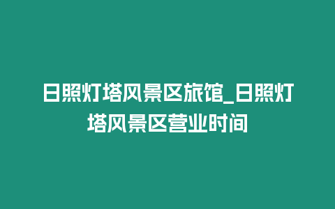 日照燈塔風(fēng)景區(qū)旅館_日照燈塔風(fēng)景區(qū)營(yíng)業(yè)時(shí)間