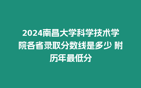 2024南昌大學(xué)科學(xué)技術(shù)學(xué)院各省錄取分?jǐn)?shù)線是多少 附歷年最低分