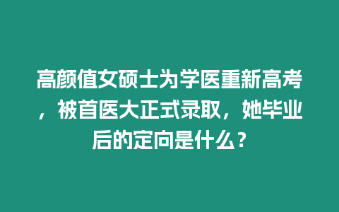 高顏值女碩士為學(xué)醫(yī)重新高考，被首醫(yī)大正式錄取，她畢業(yè)后的定向是什么？