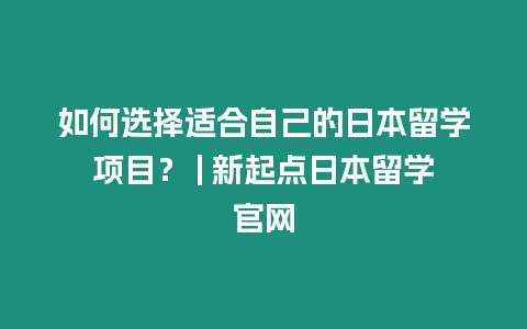 如何選擇適合自己的日本留學項目？ | 新起點日本留學官網