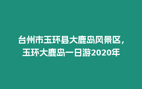 臺州市玉環(huán)縣大鹿島風(fēng)景區(qū)，玉環(huán)大鹿島一日游2020年