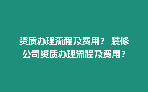 資質(zhì)辦理流程及費用？ 裝修公司資質(zhì)辦理流程及費用？