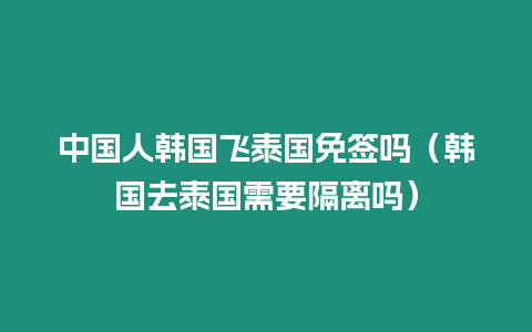 中國(guó)人韓國(guó)飛泰國(guó)免簽嗎（韓國(guó)去泰國(guó)需要隔離嗎）