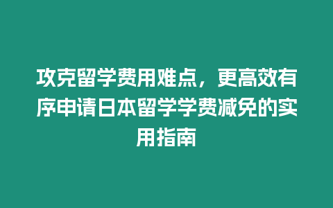 攻克留學費用難點，更高效有序申請日本留學學費減免的實用指南