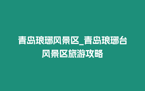 青島瑯琊風景區_青島瑯琊臺風景區旅游攻略